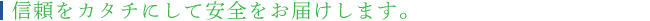 信頼をカタチにして安全をお届けします。