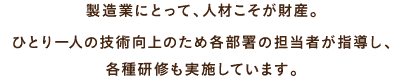 製造業にとって、人材こそが財産。ひとり一人の技術向上のため各部署の担当者が指導し、各種研修も実施しています。